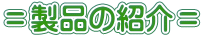 ＝製品の紹介＝ 